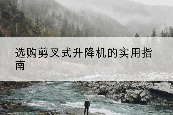 昌乐剪叉式升降机怎么选-选购剪叉式升降机的实用指南