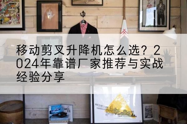 昌乐升降平台厂家推荐-移动剪叉升降机怎么选?2024年靠谱厂家推荐与实战经验分享