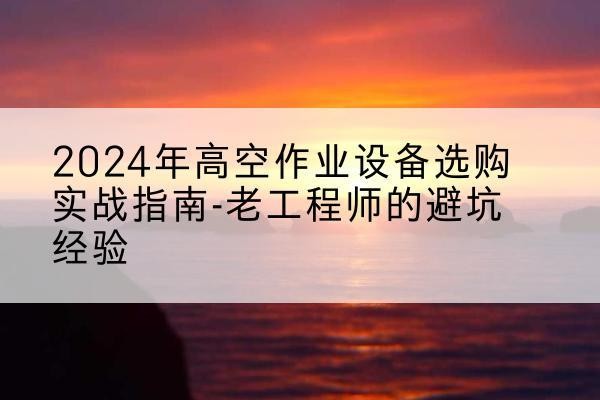 昌乐高空作业升降机厂家推荐-2024年高空作业设备选购实战指南-老工程师的避坑经验