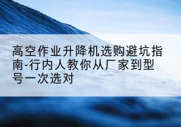 昌乐升降平台厂家-高空作业升降机选购避坑指南-行内人教你从厂家到型号一次选对
