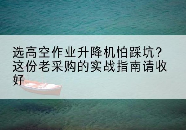 昌乐高空作业升降机厂家推荐-选高空作业升降机怕踩坑？这份老采购的实战指南请收好