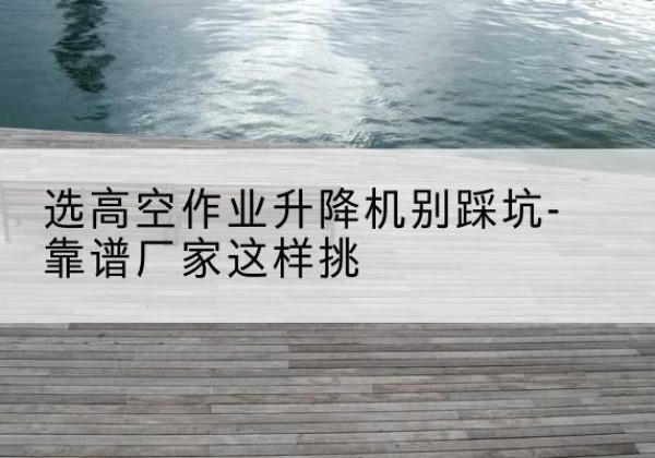 昌乐剪叉式升降机厂家-选高空作业升降机别踩坑-靠谱厂家这样挑