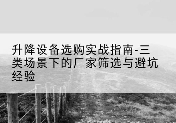 昌乐移动式升降机厂家推荐-升降设备选购实战指南-三类场景下的厂家筛选与避坑经验