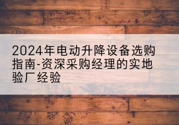 昌乐电动剪叉升降平台厂家-2024年电动升降设备选购指南-资深采购经理的实地验厂经验