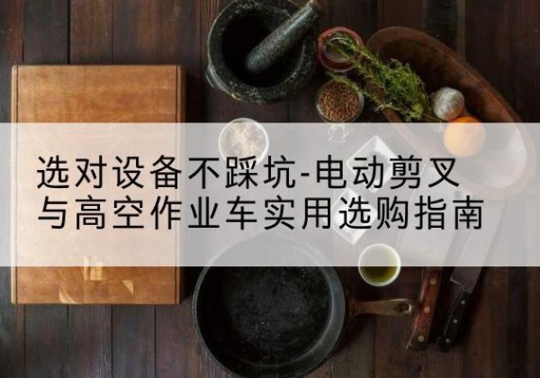 昌乐电动剪叉升降平台怎么选-选对设备不踩坑-电动剪叉与高空作业车实用选购指南