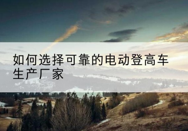 昌乐电动登高车厂家-如何选择可靠的电动登高车生产厂家