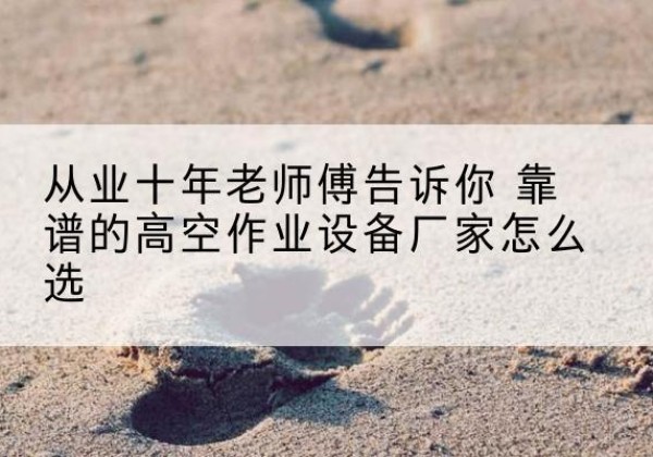 昌乐高空作业升降机厂家推荐-从业十年老师傅告诉你 靠谱的高空作业设备厂家怎么选