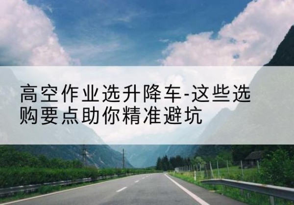 昌乐升降车厂家-高空作业选升降车-这些选购要点助你*避坑