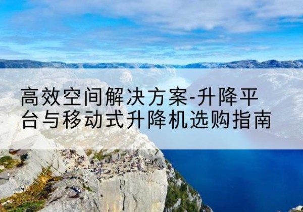 昌乐升降平台厂家-*空间解决方案-升降平台与移动式升降机选购指南