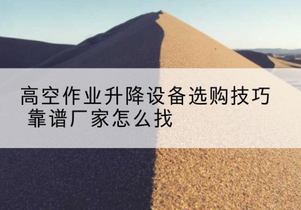 昌乐电动升降平台厂家推荐-高空作业升降设备选购技巧 靠谱厂家怎么找