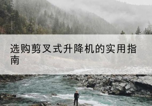 昌乐剪叉式升降机怎么选-选购剪叉式升降机的实用指南
