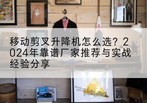 昌乐升降平台厂家推荐-移动剪叉升降机怎么选？2024年靠谱厂家推荐与实战经验分享