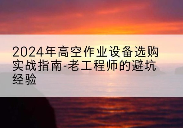 昌乐高空作业升降机厂家推荐-2024年高空作业设备选购实战指南-老工程师的避坑经验